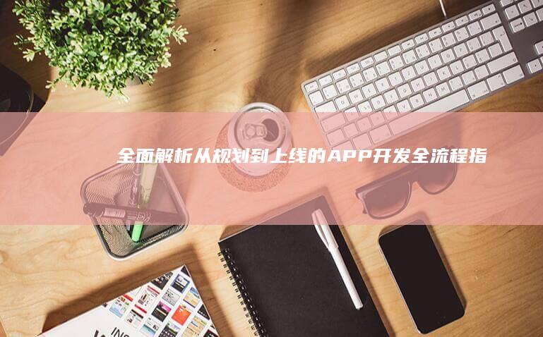 全面解析：从规划到上线的APP开发全流程指南