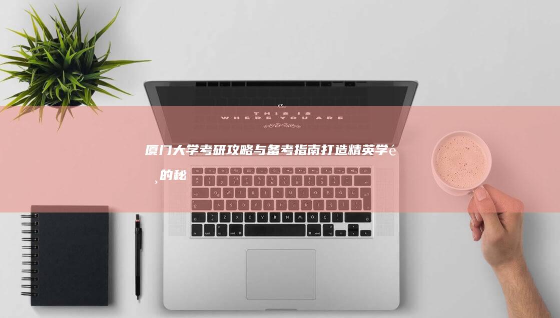 厦门大学考研攻略与备考指南：打造精英学霸的秘笈